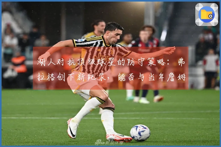 湖人对抗顶级球星的防守策略：弗拉格创下新纪录，能否与当年詹姆斯相媲美？