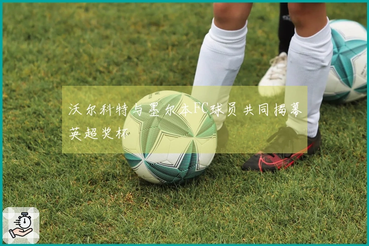 沃尔科特与墨尔本FC球员共同揭幕英超奖杯