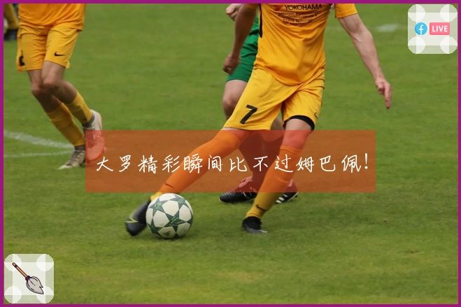 大罗精彩瞬间比不过姆巴佩！