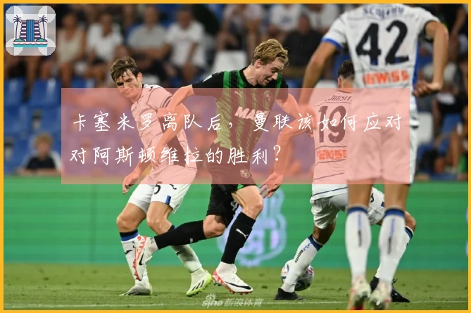 卡塞米罗离队后，曼联该如何应对对阿斯顿维拉的胜利？