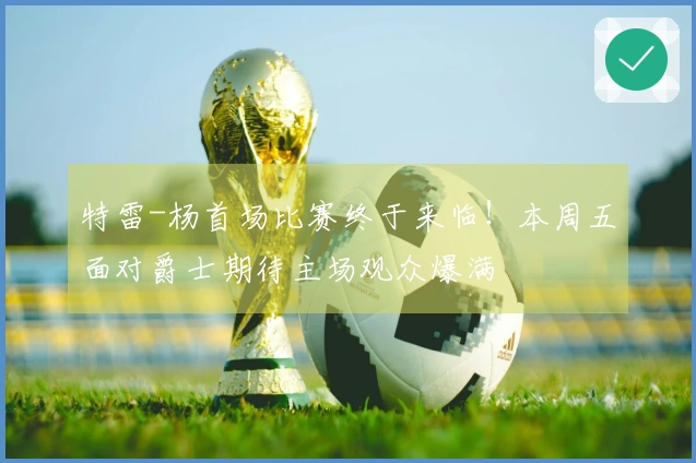 特雷-杨首场比赛终于来临！本周五面对爵士期待主场观众爆满
