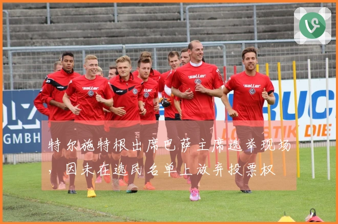 特尔施特根出席巴萨主席选举现场，因未在选民名单上放弃投票权