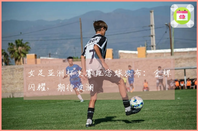 女足亚洲杯决赛纪念球发布：金辉闪耀，期待波澜