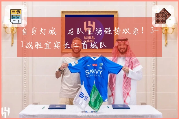 自贡灯城燊龙队主场强势双杀！3-1战胜宜宾长江首城队