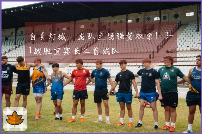 自贡灯城燊龙队主场强势双杀！3-1战胜宜宾长江首城队