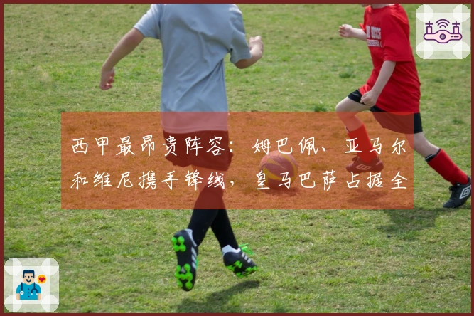 西甲最昂贵阵容：姆巴佩、亚马尔和维尼携手锋线，皇马巴萨占据全部名额