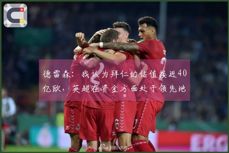 德雷森：我认为拜仁的估值接近40亿欧，英超在资金方面处于领先地位