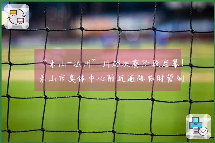 “乐山-达州”川超决赛阶段启幕！乐山市奥体中心附近道路临时管制