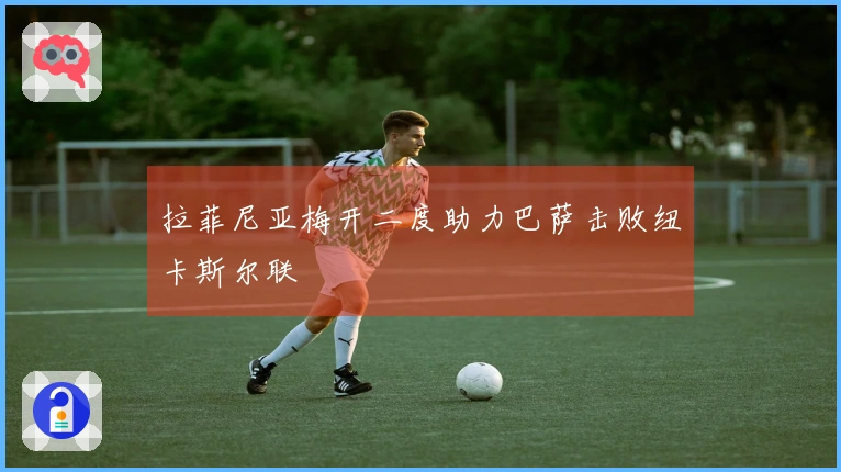 拉菲尼亚梅开二度助力巴萨击败纽卡斯尔联