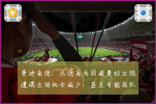 费迪南德：厄德高或因道曼的出现遭遇出场机会减少，甚至可能离队