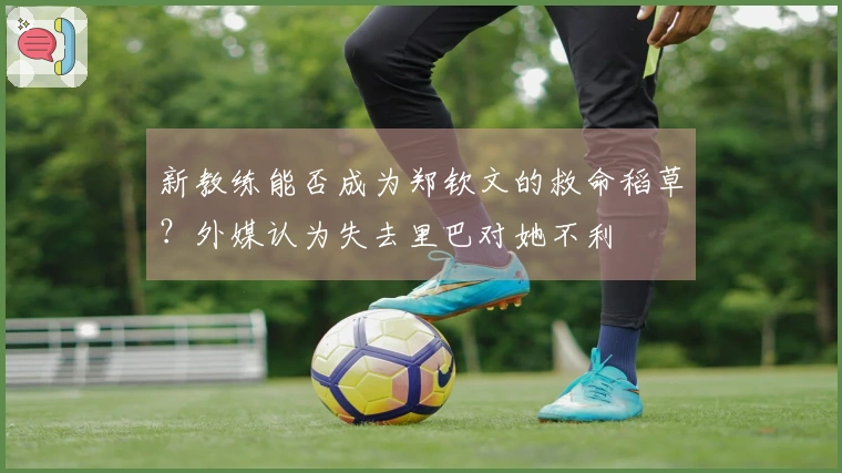 新教练能否成为郑钦文的救命稻草？外媒认为失去里巴对她不利