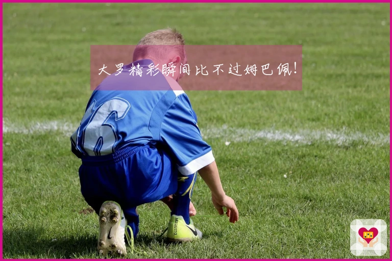 大罗精彩瞬间比不过姆巴佩！