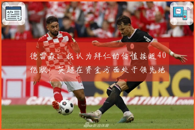 德雷森：我认为拜仁的估值接近40亿欧，英超在资金方面处于领先地位