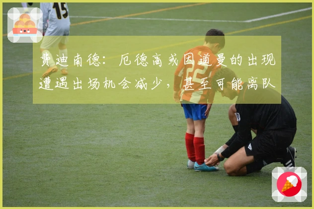 费迪南德：厄德高或因道曼的出现遭遇出场机会减少，甚至可能离队