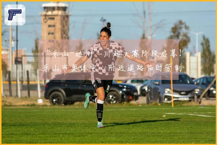 “乐山-达州”川超决赛阶段启幕!乐山市奥体中心附近道路临时管制