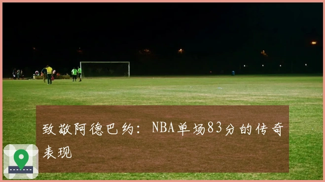 致敬阿德巴约：NBA单场83分的传奇表现