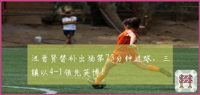 汪晋贤替补出场第73分钟进球，三镇以4-1领先英博！